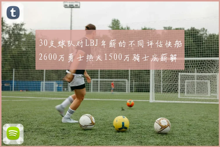 30支球队对LBJ年薪的不同评估快船2600万勇士热火1500万骑士底薪解析