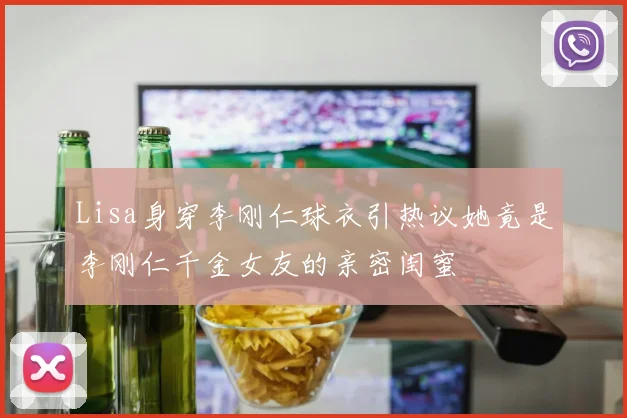 Lisa身穿李刚仁球衣引热议她竟是李刚仁千金女友的亲密闺蜜
