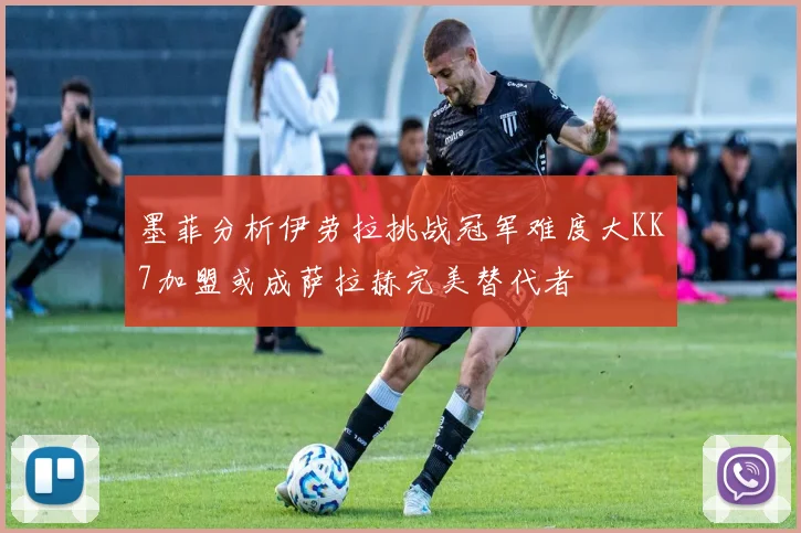 墨菲分析伊劳拉挑战冠军难度大KK7加盟或成萨拉赫完美替代者