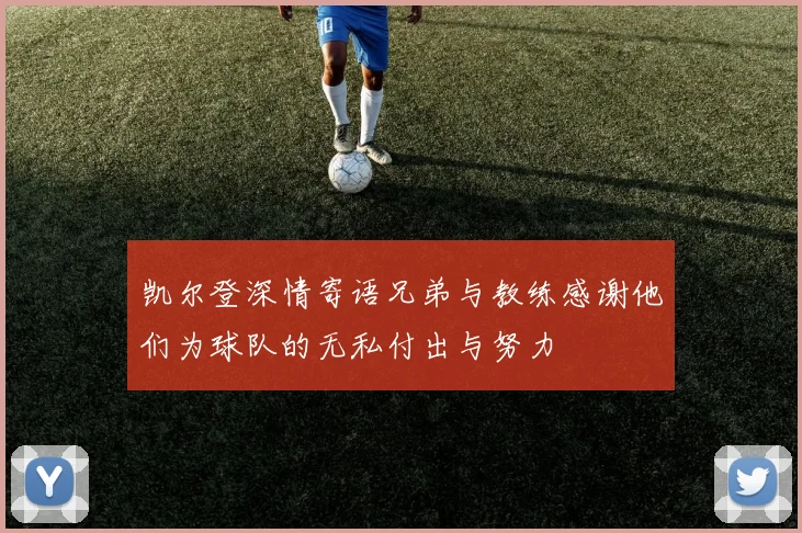 凯尔登深情寄语兄弟与教练感谢他们为球队的无私付出与努力