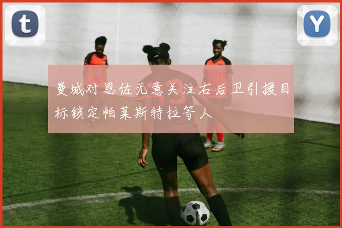 曼城对恩佐无意关注右后卫引援目标锁定帕莱斯特拉等人
