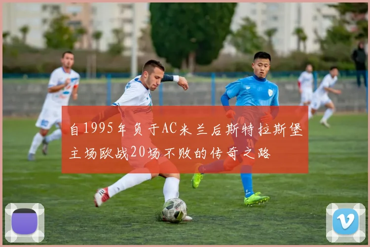 自1995年负于AC米兰后斯特拉斯堡主场欧战20场不败的传奇之路