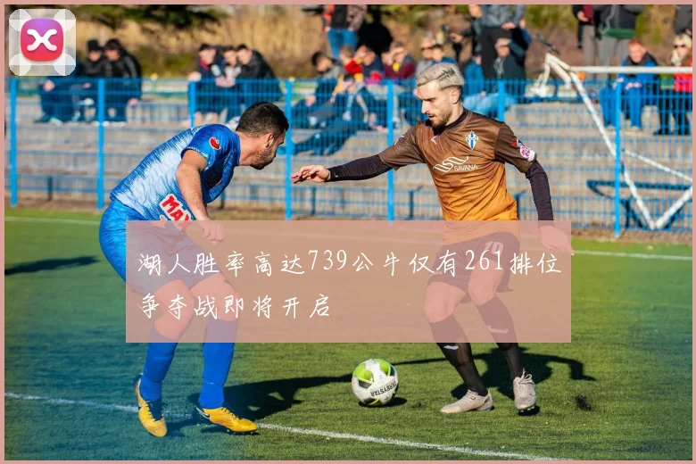 湖人胜率高达739公牛仅有261排位争夺战即将开启