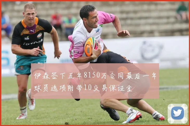 伊森签下五年8150万合同最后一年球员选项附带10交易保证金
