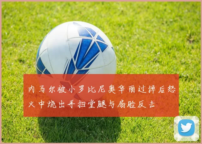 内马尔被小罗比尼奥华丽过掉后怒火中烧出手扫堂腿与扇脸反击