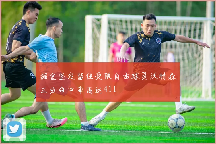 掘金坚定留住受限自由球员沃特森三分命中率高达411