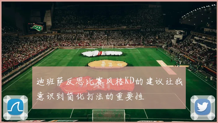 迪班萨反思比赛风格KD的建议让我意识到简化打法的重要性