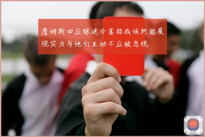 詹姆斯回应球迷冷落称我依然能展现实力与他们互动不应被忽视