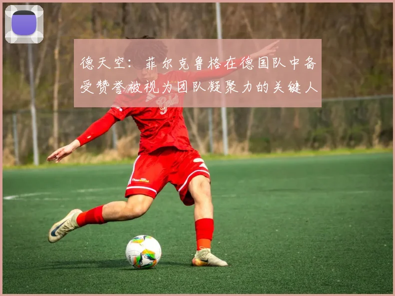 德天空：菲尔克鲁格在德国队中备受赞誉被视为团队凝聚力的关键人物