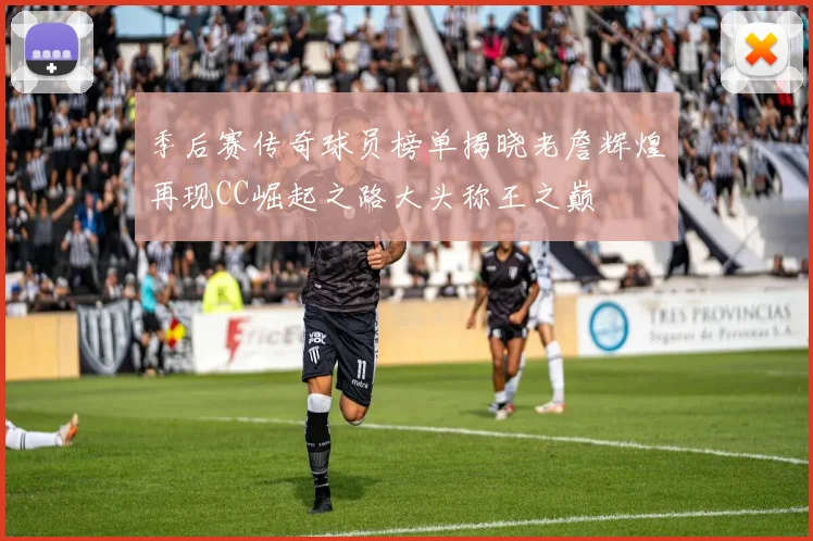 季后赛传奇球员榜单揭晓老詹辉煌再现CC崛起之路大头称王之巅