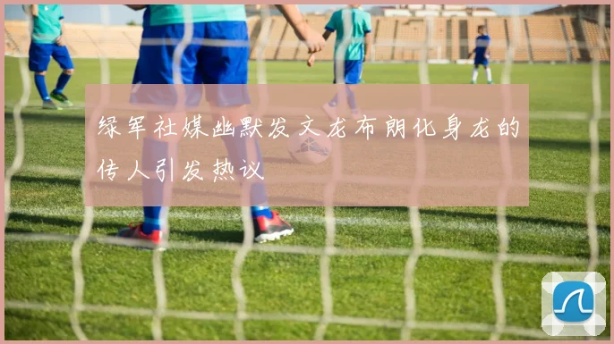 绿军社媒幽默发文龙布朗化身龙的传人引发热议