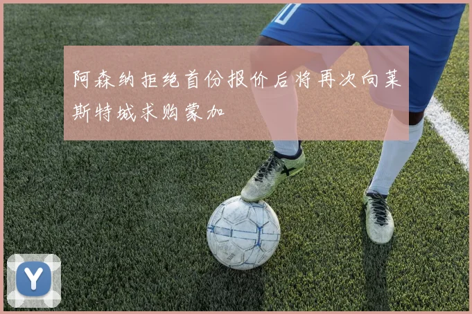阿森纳拒绝首份报价后将再次向莱斯特城求购蒙加