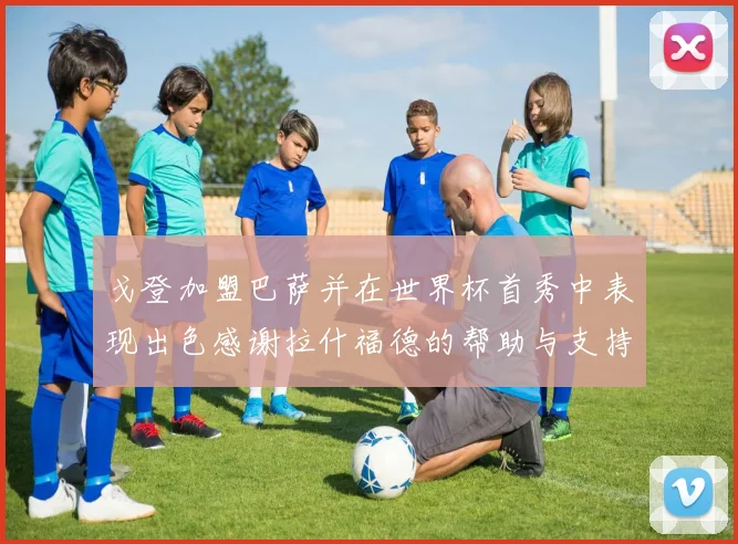 戈登加盟巴萨并在世界杯首秀中表现出色感谢拉什福德的帮助与支持
