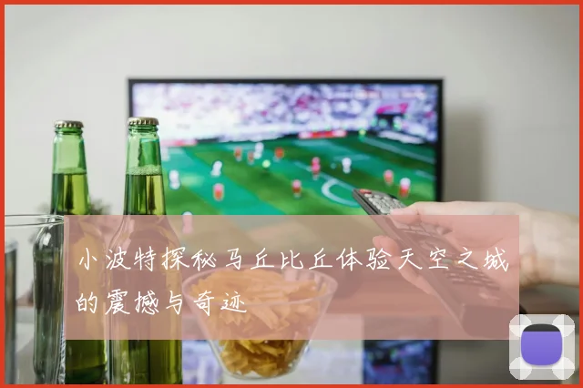 小波特探秘马丘比丘体验天空之城的震撼与奇迹