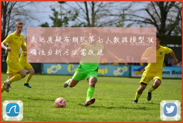 美记质疑布朗队第七人数据模型准确性分析方法需改进