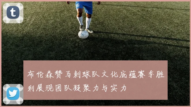 布伦森赞马刺球队文化底蕴赛季胜利展现团队凝聚力与实力