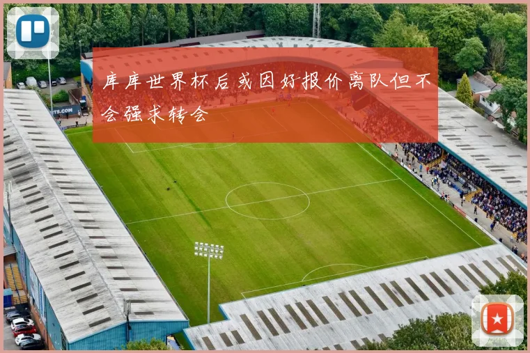 库库世界杯后或因好报价离队但不会强求转会