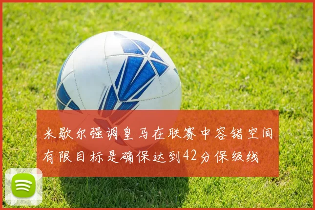米歇尔强调皇马在联赛中容错空间有限目标是确保达到42分保级线