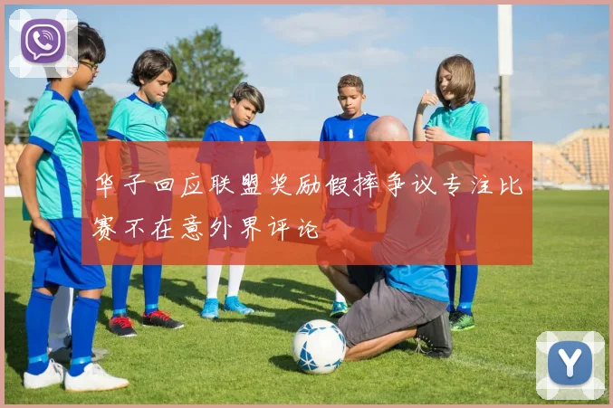 华子回应联盟奖励假摔争议专注比赛不在意外界评论