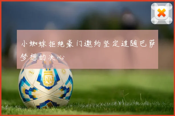 小蜘蛛拒绝豪门邀约坚定追随巴萨梦想的决心