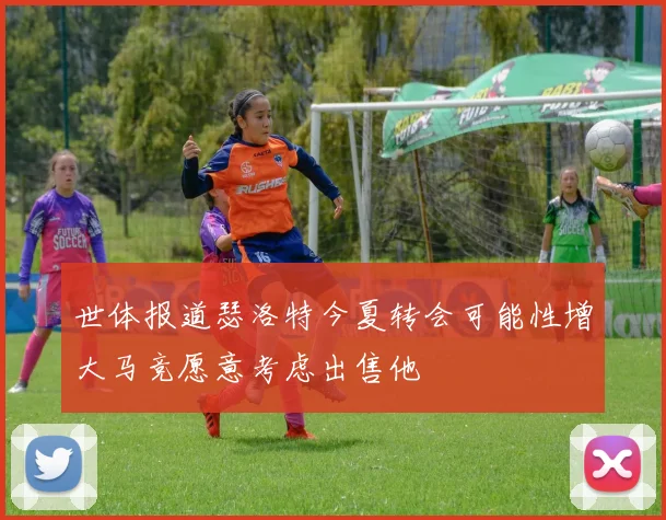 世体报道瑟洛特今夏转会可能性增大马竞愿意考虑出售他
