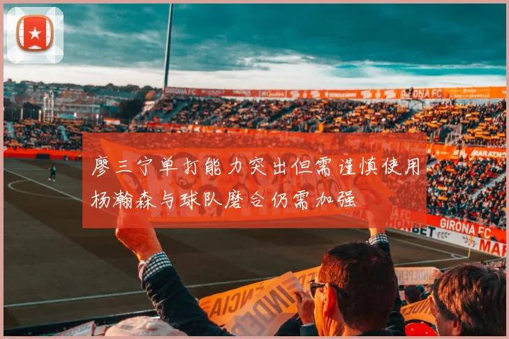廖三宁单打能力突出但需谨慎使用杨瀚森与球队磨合仍需加强