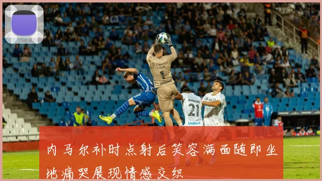内马尔补时点射后笑容满面随即坐地痛哭展现情感交织