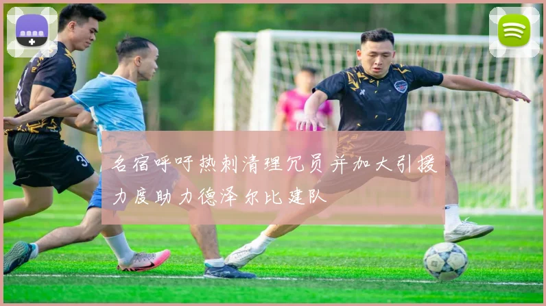 名宿呼吁热刺清理冗员并加大引援力度助力德泽尔比建队